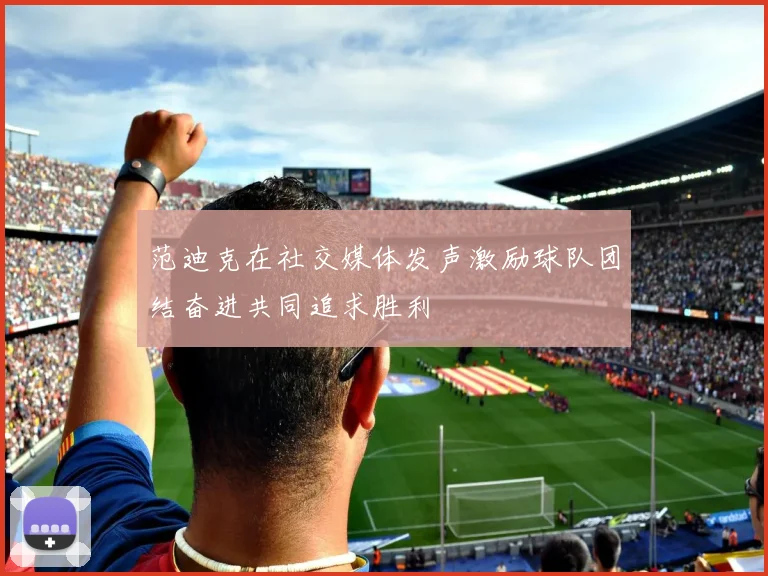 范迪克在社交媒体发声激励球队团结奋进共同追求胜利