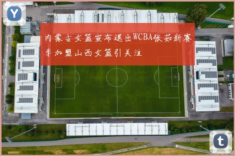 内蒙古女篮宣布退出WCBA张茹新赛季加盟山西女篮引关注