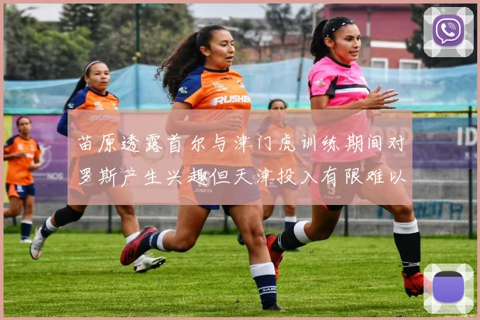苗原透露首尔与津门虎训练期间对罗斯产生兴趣但天津投入有限难以引进