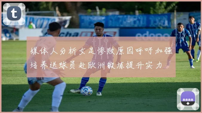 媒体人分析女足惨败原因呼吁加强培养送球员赴欧洲锻炼提升实力
