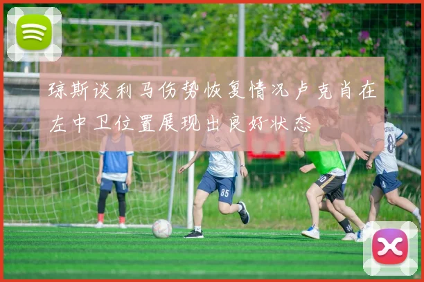 琼斯谈利马伤势恢复情况卢克肖在左中卫位置展现出良好状态