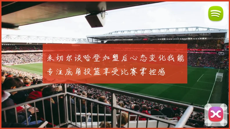 米切尔谈哈登加盟后心态变化我能专注底角投篮享受比赛掌控感