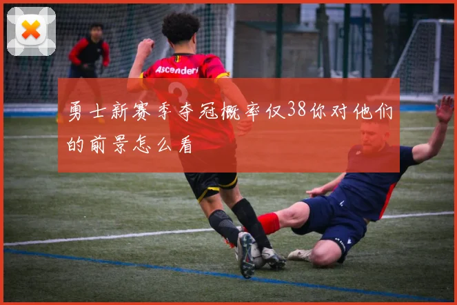 勇士新赛季夺冠概率仅38你对他们的前景怎么看