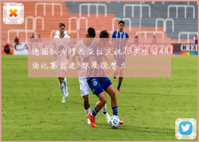 德国队为穆西亚拉庆祝23岁生日40场比赛打进8球展现潜力