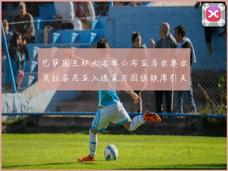 巴萨国王杯大名单公布亚马尔奥尔莫拉菲尼亚入选莱万因伤缺席引关注