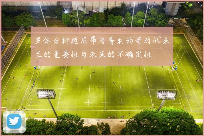 罗体分析迈尼昂与普利西奇对AC米兰的重要性与未来的不确定性
