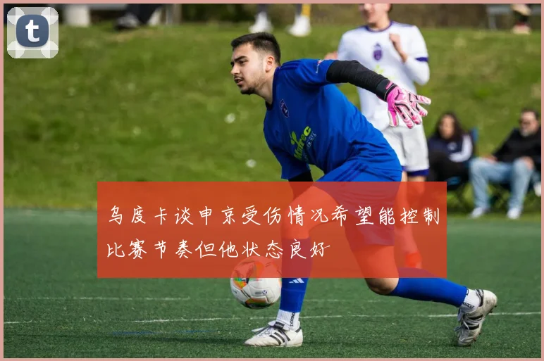乌度卡谈申京受伤情况希望能控制比赛节奏但他状态良好