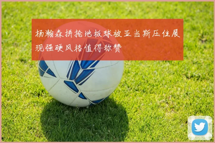 杨瀚森拼抢地板球被亚当斯压住展现强硬风格值得称赞