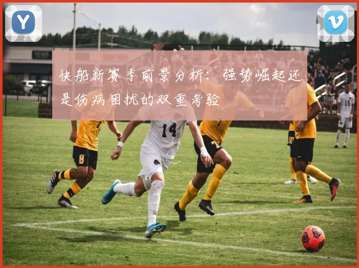 快船新赛季前景分析：强势崛起还是伤病困扰的双重考验