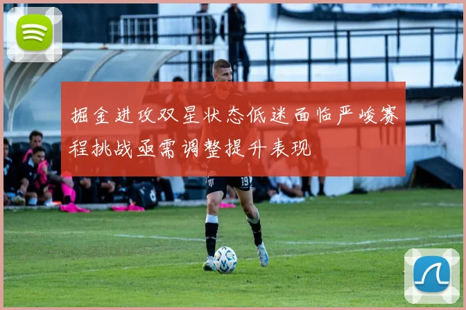 掘金进攻双星状态低迷面临严峻赛程挑战亟需调整提升表现