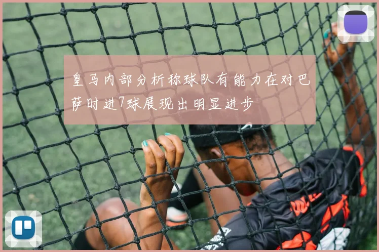 皇马内部分析称球队有能力在对巴萨时进7球展现出明显进步