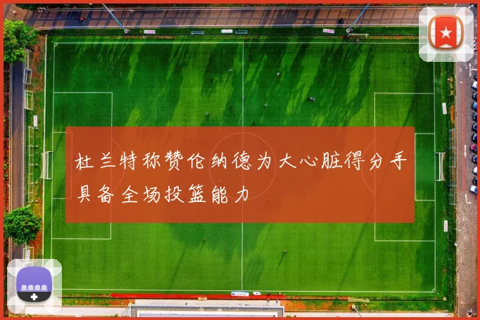 杜兰特称赞伦纳德为大心脏得分手具备全场投篮能力