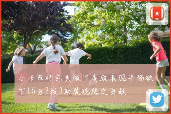 小卡面对包夹依旧高效表现半场砍下16分2板3助展现稳定贡献