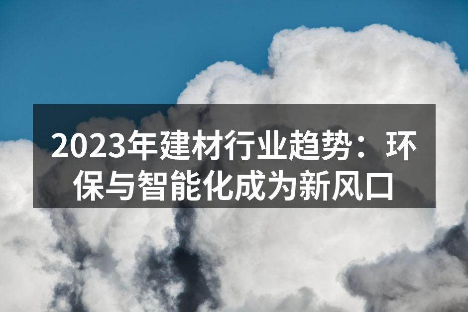 2023年建材行业趋势：环保与智能化成为新风口