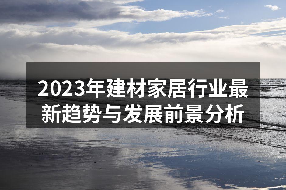 2023年建材家居行业最新趋势与发展前景分析