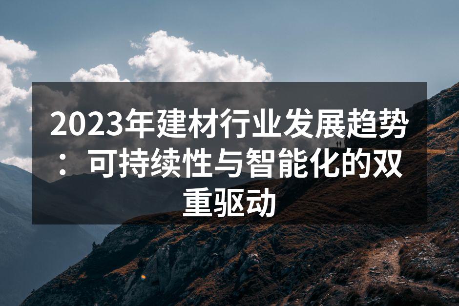 2023年建材行业发展趋势：可持续性与智能化的双重驱动