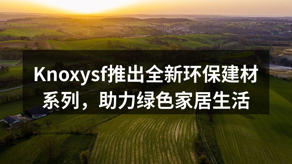 Knoxysf推出全新环保建材系列，助力绿色家居生活