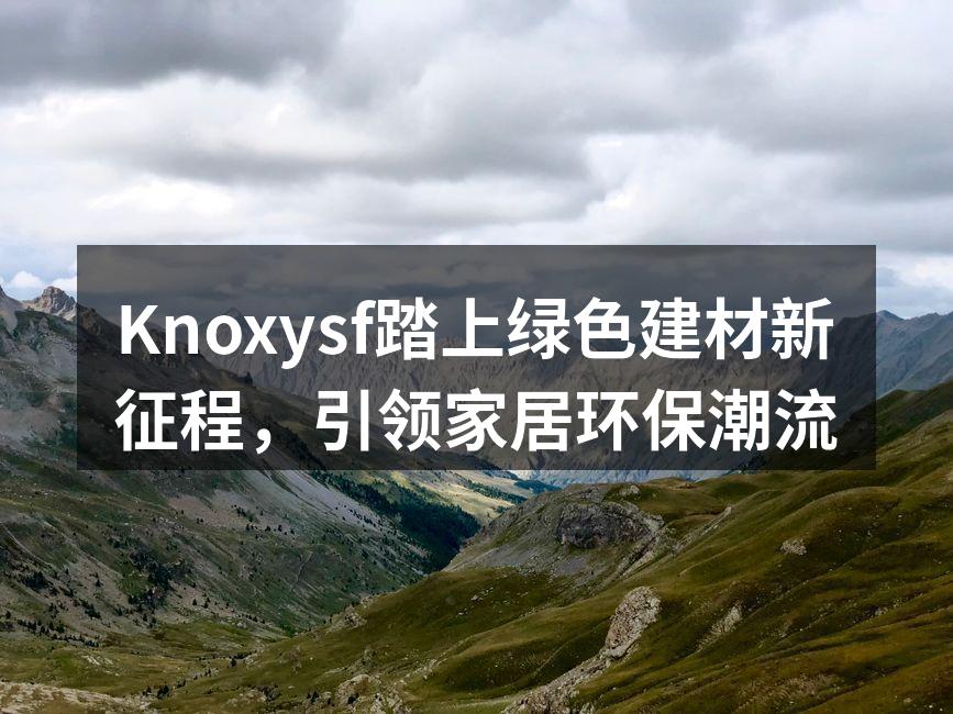 Knoxysf踏上绿色建材新征程，引领家居环保潮流